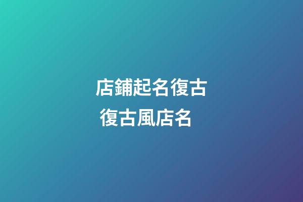 店鋪起名復古 復古風店名-第1張-店鋪起名-玄機派